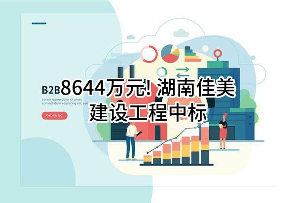 8644万元! 湖南佳美建设工程有限公司中标