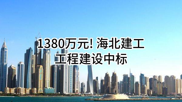 1380万元! 海北建工工程建设有限公司中标