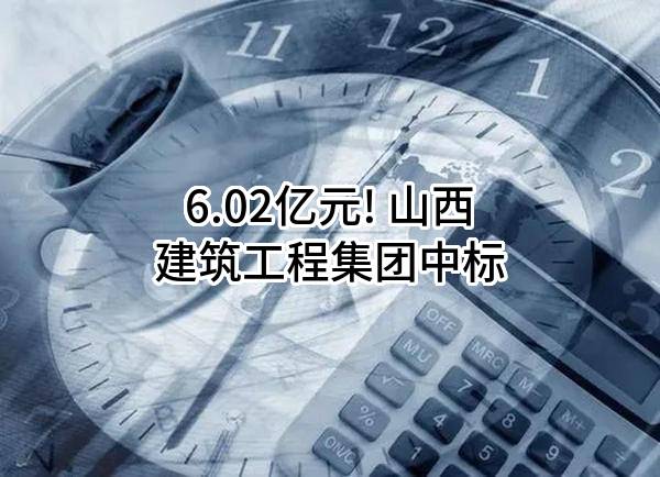6.02亿元! 山西建筑工程集团有限公司中标