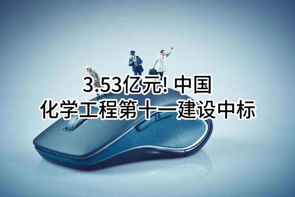 3.53亿元! 中国化学工程第十一建设有限公司中标