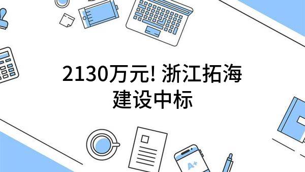 2130万元! 浙江拓海建设有限公司中标