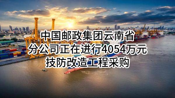 中国邮政集团有限公司云南省分公司正在进行4054万元技防改造工程采购