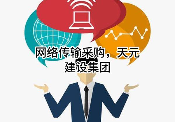 网络传输采购，天元建设集团有限公司