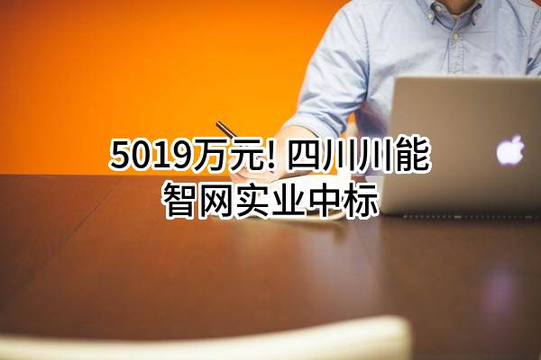 5019万元! 四川川能智网实业有限公司中标
