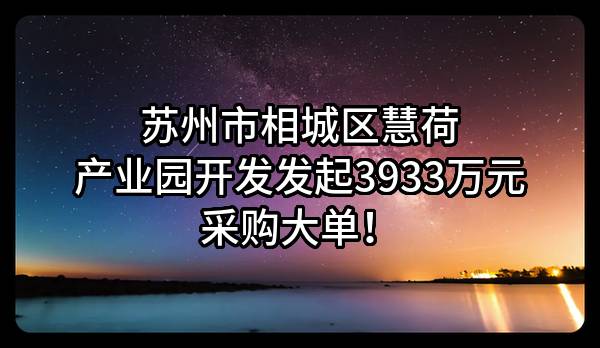 苏州市相城区慧荷产业园开发有限公司最新发起3933万元采购大单！