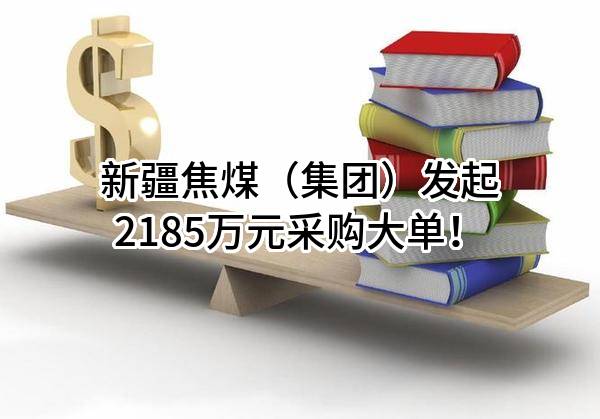 新疆焦煤（集团）有限责任公司最新发起2185万元采购大单！