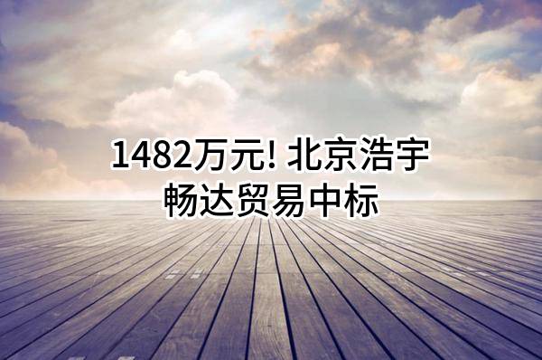 1482万元! 北京浩宇畅达贸易有限公司中标