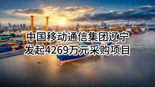 中国移动通信集团辽宁有限公司最新发起4269万元采购项目