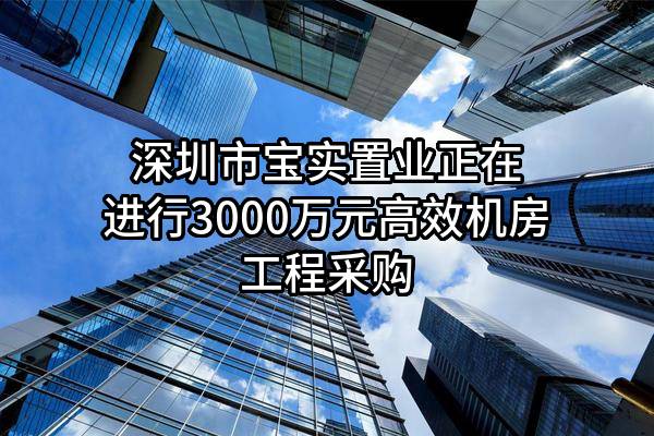 深圳市宝实置业有限公司正在进行3000万元高效机房工程采购