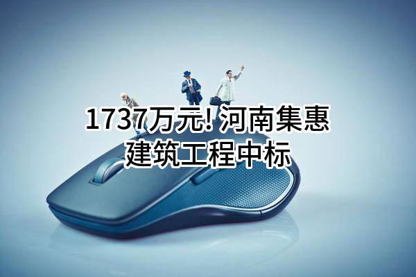 1737万元! 河南集惠建筑工程有限公司中标