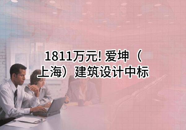 1811万元! 爱坤（上海）建筑设计有限公司中标