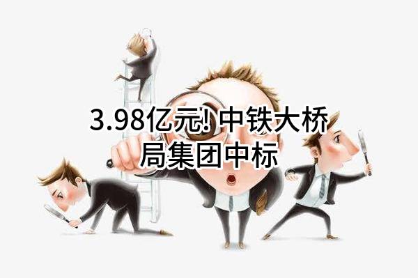 3.98亿元! 中铁大桥局集团有限公司中标