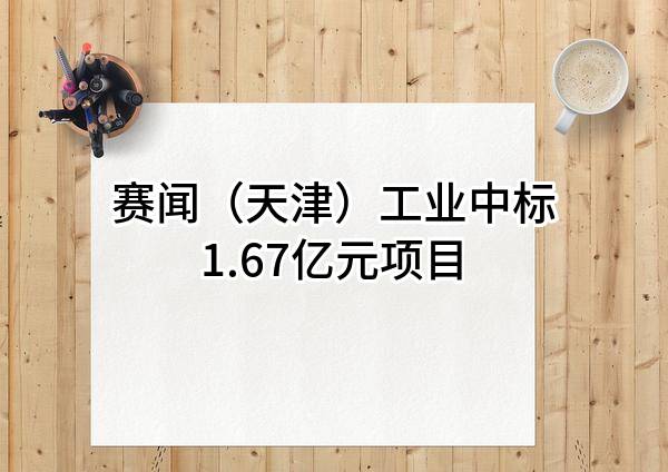 赛闻(天津)工业有限公司中标1.67亿元项目