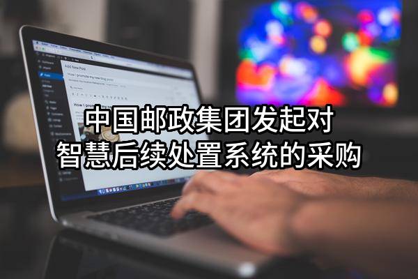 中国邮政集团有限公司发起对智慧后续处置系统的采购