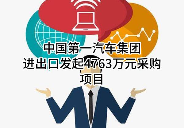 中国第一汽车集团进出口有限公司最新发起4763万元采购项目