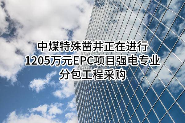 中煤特殊凿井有限责任公司正在进行1205万元EPC项目强电专业分包工程采购