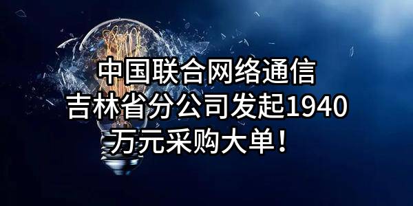 中国联合网络通信有限公司吉林省分公司最新发起1940万元采购大单！