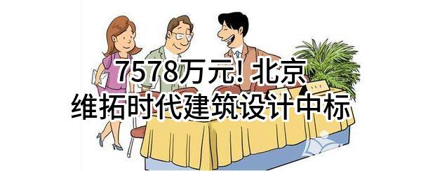 7578万元! 北京维拓时代建筑设计股份有限公司中标