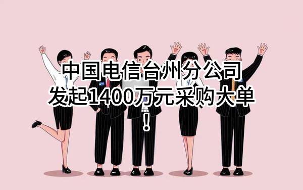 中国电信股份有限公司台州分公司最新发起1400万元采购大单！