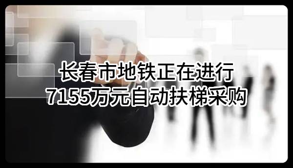 长春市地铁有限责任公司正在进行7155万元自动扶梯采购