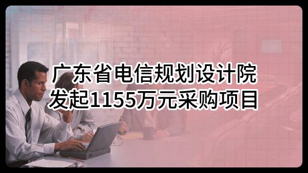广东省电信规划设计院有限公司最新发起1155万元采购项目
