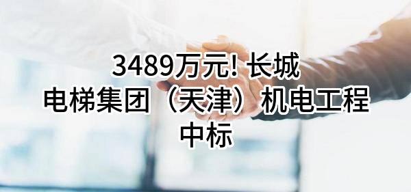 3489万元! 长城电梯集团（天津）机电工程有限公司中标