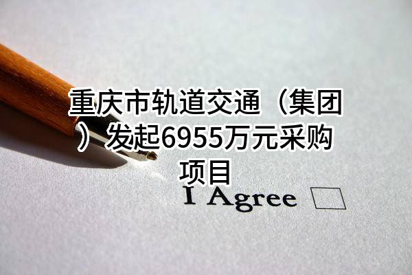 重庆市轨道交通（集团）有限公司最新发起6955万元采购项目