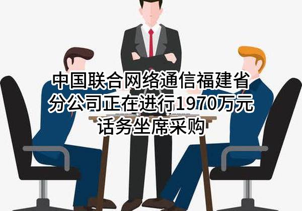 中国联合网络通信有限公司福建省分公司正在进行1970万元话务坐席采购