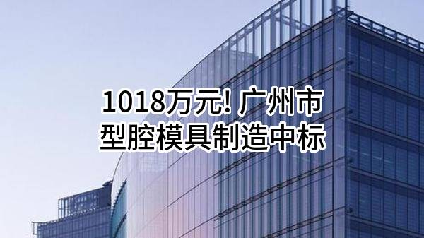 1018万元! 广州市型腔模具制造有限公司中标