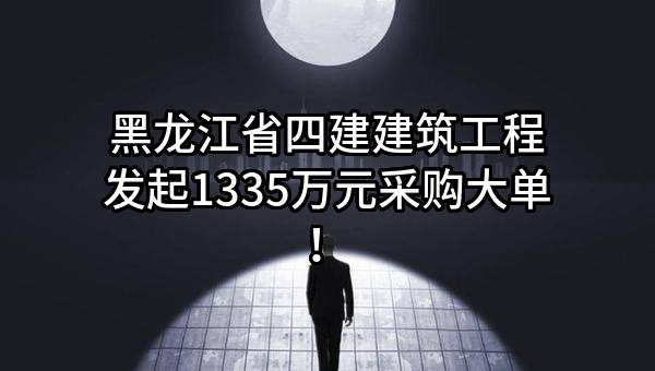 黑龙江省四建建筑工程有限责任公司最新发起1335万元采购大单！