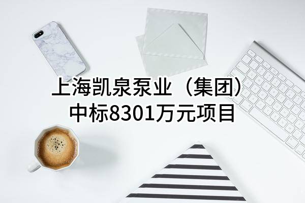 上海凯泉泵业（集团）有限公司中标8301万元项目