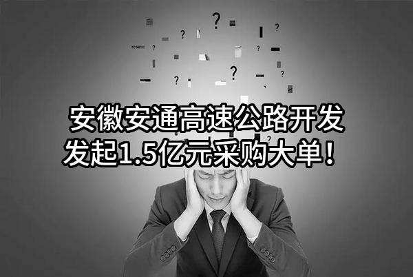安徽安通高速公路开发有限责任公司最新发起1.5亿元采购大单！