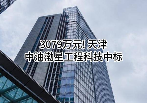 3079万元! 天津中油渤星工程科技有限公司中标