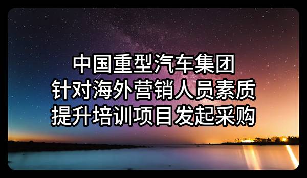 中国重型汽车集团有限公司针对海外营销人员素质提升培训项目发起采购