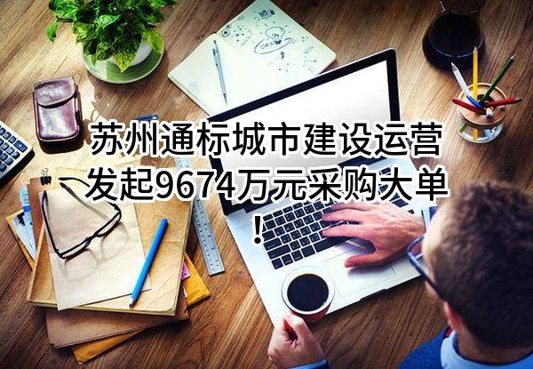 苏州通标城市建设运营有限公司最新发起9674万元采购大单！