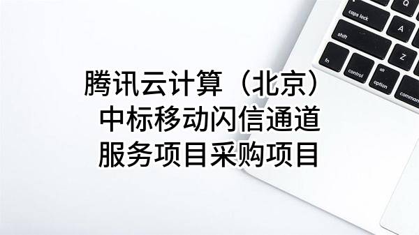 腾讯云计算（北京）有限责任公司中标移动闪信通道服务项目采购项目