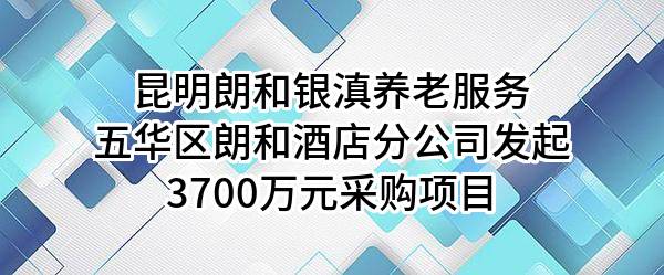 昆明朗和银滇养老服务有限公司五华区朗和酒店分公司最新发起3700万元采购项目