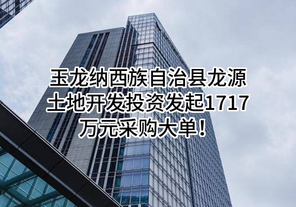 玉龙纳西族自治县龙源土地开发投资有限责任公司最新发起1717万元采购大单！