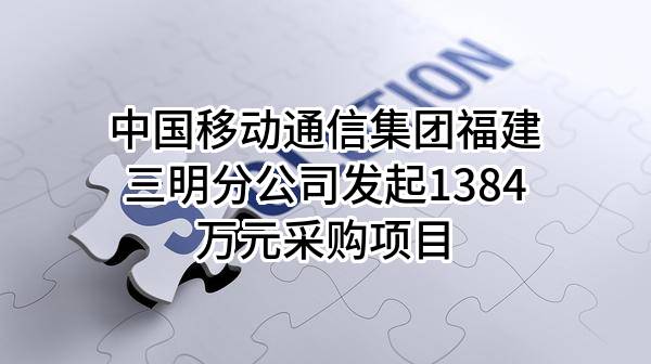 中国移动通信集团福建有限公司三明分公司最新发起1384万元采购项目