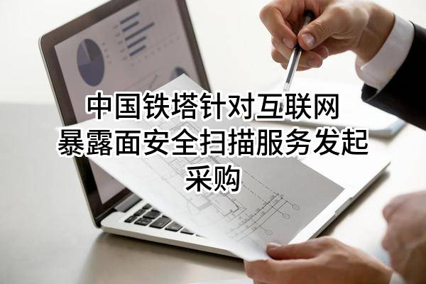 中国铁塔股份有限公司针对互联网暴露面安全扫描服务发起采购