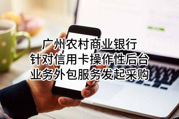 广州农村商业银行股份有限公司针对信用卡操作性后台业务外包服务发起采购