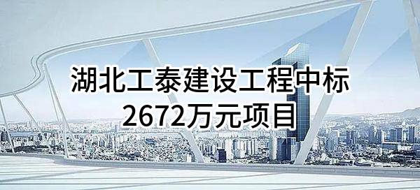 湖北工泰建设工程有限公司中标2672万元项目