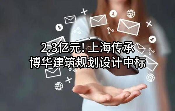 2.3亿元! 上海传承博华建筑规划设计有限公司中标