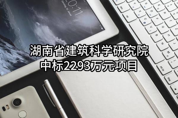 湖南省建筑科学研究院有限责任公司中标2293万元项目
