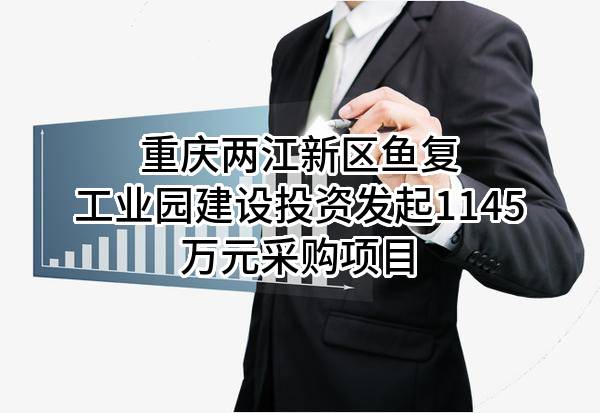 重庆两江新区鱼复工业园建设投资有限公司最新发起1145万元采购项目