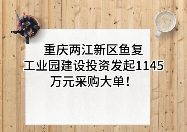 重庆两江新区鱼复工业园建设投资有限公司最新发起1145万元采购大单！
