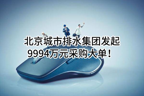 北京城市排水集团有限责任公司最新发起9994万元采购大单！