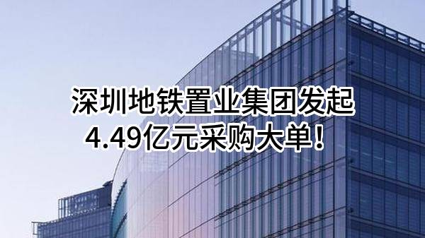 深圳地铁置业集团有限公司最新发起4.49亿元采购大单！