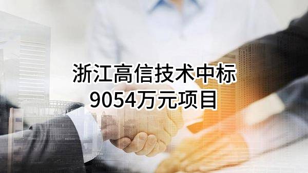 浙江高信技术股份有限公司中标9054万元项目
