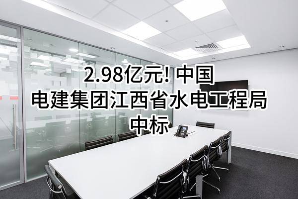2.98亿元! 中国电建集团江西省水电工程局有限公司中标